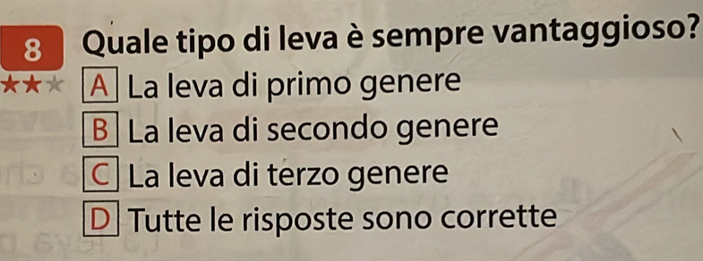 Quale tipo di leva è sempre vantaggioso?
★★* A La leva di primo genere
B La leva di secondo genere
C La leva di terzo genere
D Tutte le risposte sono corrette