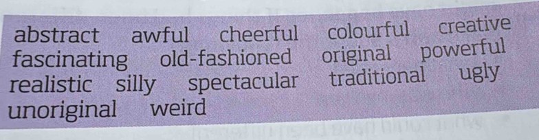 abstract awful cheerful colourful creative
fascinating old-fashioned original powerful
realistic silly spectacular traditional ugly
unoriginal weird