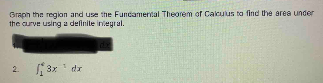 Graph the region and use the Fundamental Theorem of Calculus to find the area under 
the curve using a definite integral.
dx
2. ∈t _1^(e3x^-1)dx