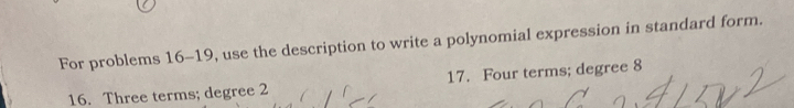 For problems 16-19, use the description to write a polynomial expression in standard form. 
16. Three terms; degree 2 17. Four terms; degree 8