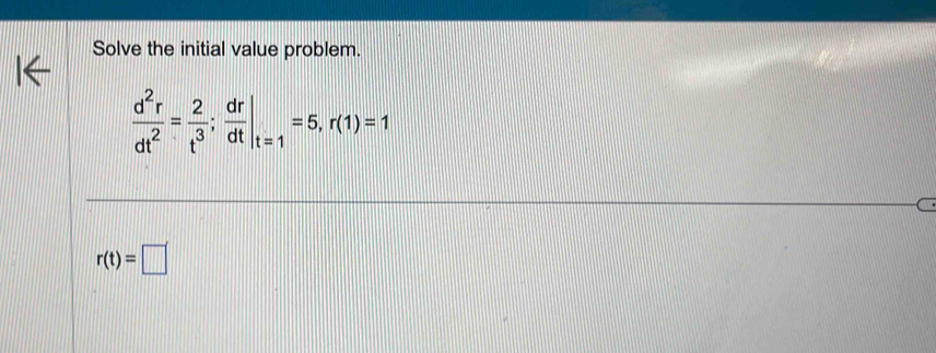 Solve the initial value problem.
 d^2r/dt^2 = 2/t^3 ;  dr/dt |_t=1=5, r(1)=1
r(t)=□