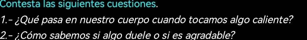 Contesta las siguientes cuestiones. 
1.- ¿Qué pasa en nuestro cuerpo cuando tocamos algo caliente? 
2.- ;Cómo sabemos si algo duele o si es agradable?