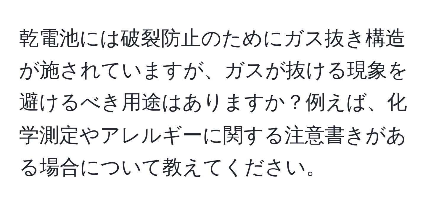 乾電池には破裂防止のためにガス抜き構造が施されていますが、ガスが抜ける現象を避けるべき用途はありますか？例えば、化学測定やアレルギーに関する注意書きがある場合について教えてください。