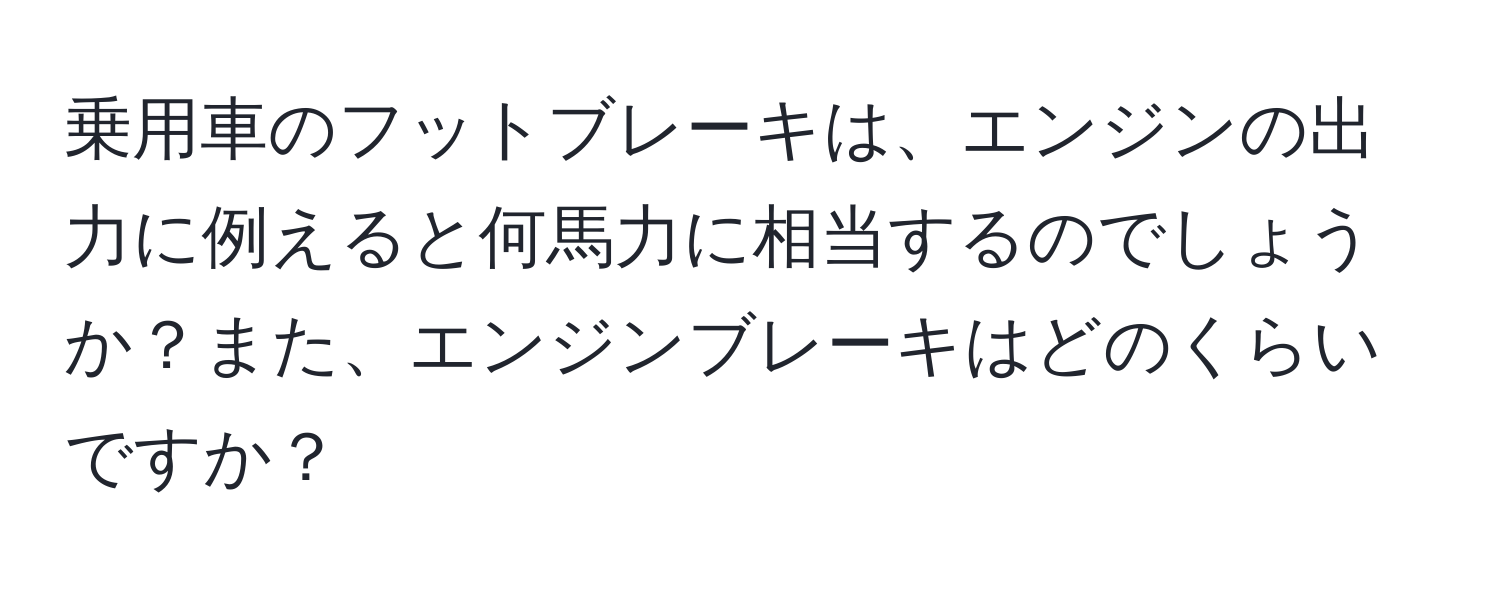 乗用車のフットブレーキは、エンジンの出力に例えると何馬力に相当するのでしょうか？また、エンジンブレーキはどのくらいですか？