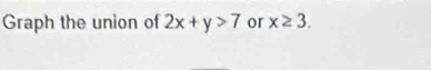 Graph the union of 2x+y>7 or x≥ 3.