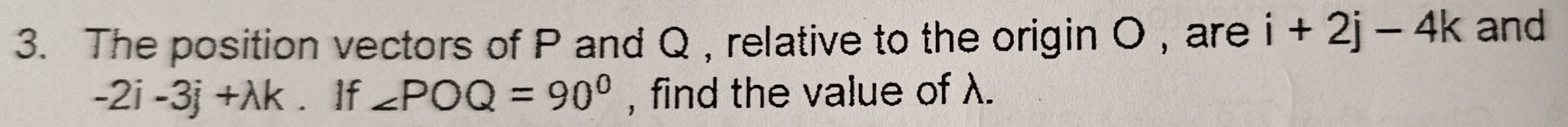 The position vectors of P and Q , relative to the origin O , are i+2j-4k and
-2i-3j+lambda k If ∠ POQ=90° , find the value of λ.