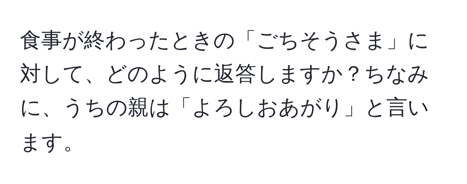 食事が終わったときの「ごちそうさま」に対して、どのように返答しますか？ちなみに、うちの親は「よろしおあがり」と言います。