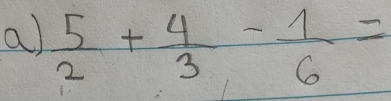  5/2 + 4/3 - 1/6 =