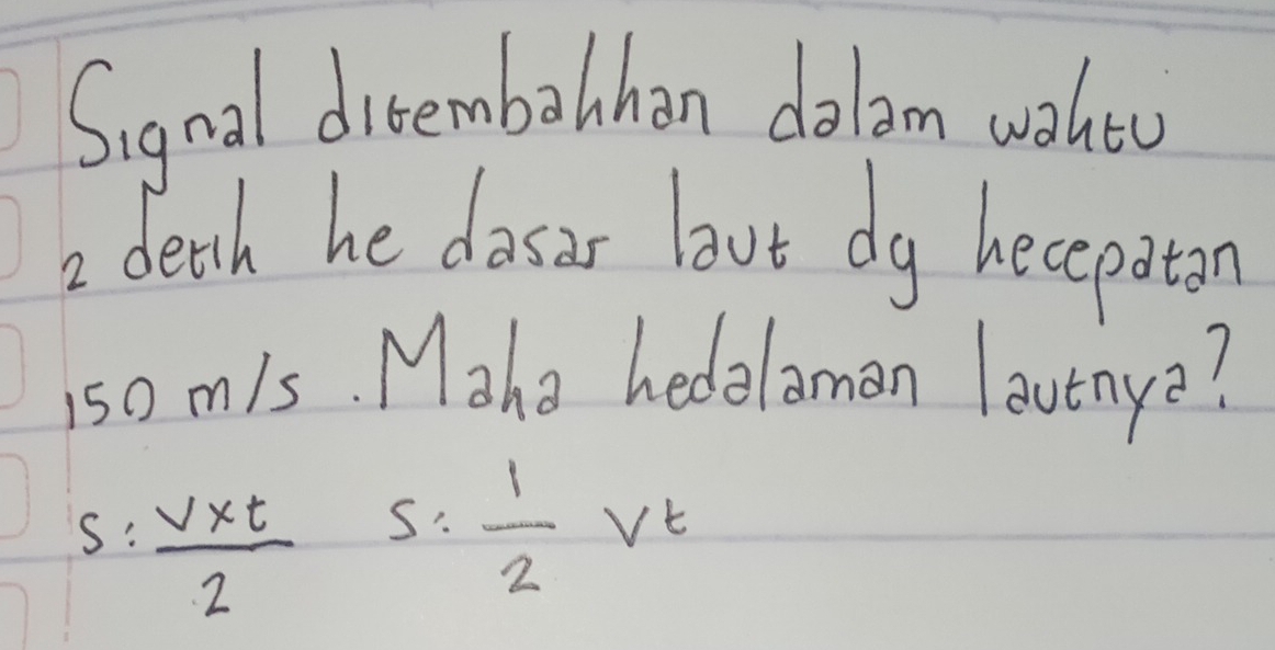 Signal dieembalhon dolam wohtu 
2 deth he dasir bout dg hecepaton
150 m/s. Make hedelaman lavtnya? 
S  (v* t)/2  s= 1/2 vt