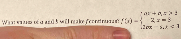 What values of a and b will make f continuous? f(x)=beginarrayl ax+b,x>3 2,x=3 2bx-a,x<3endarray.