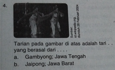 Tarian pada gambar di atas adalah tari . .
yang berasal dari . . . .
a. Gambyong; Jawa Tengah
b. Jaipong; Jawa Barat