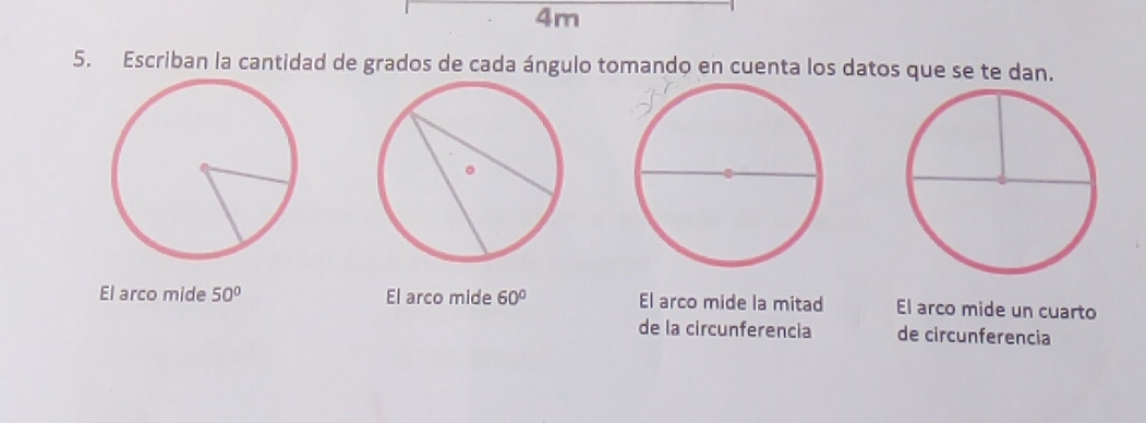 4m
5. Escriban la cantidad de grados de cada ángulo tomando en cuenta los datos que se te dan.
El arco mide 50° El arco mide 60° El arco mide la mitad El arco mide un cuarto
de la circunferencia de circunferencia