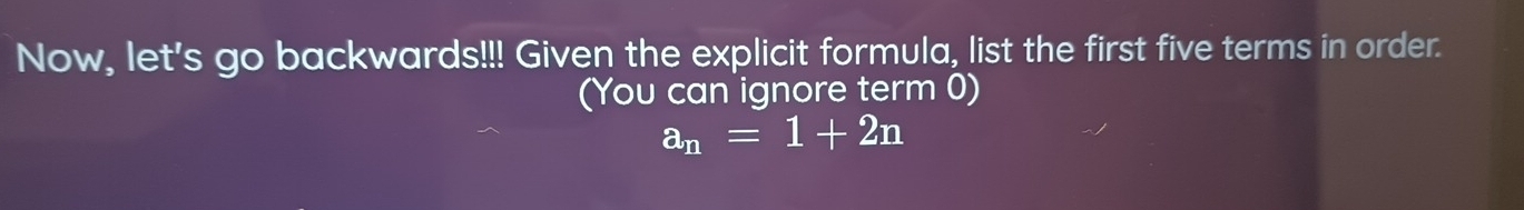 Now, let's go backwards!!! Given the explicit formula, list the first five terms in order. 
(You can ignore term 0)
a_n=1+2n