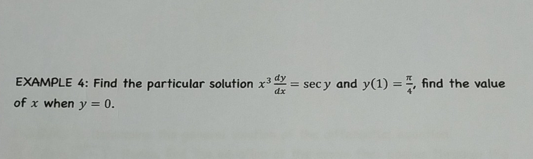 EXAMPLE 4: Find the particular solution x^3 dy/dx =sec y and y(1)= π /4  , find the value
of x when y=0.