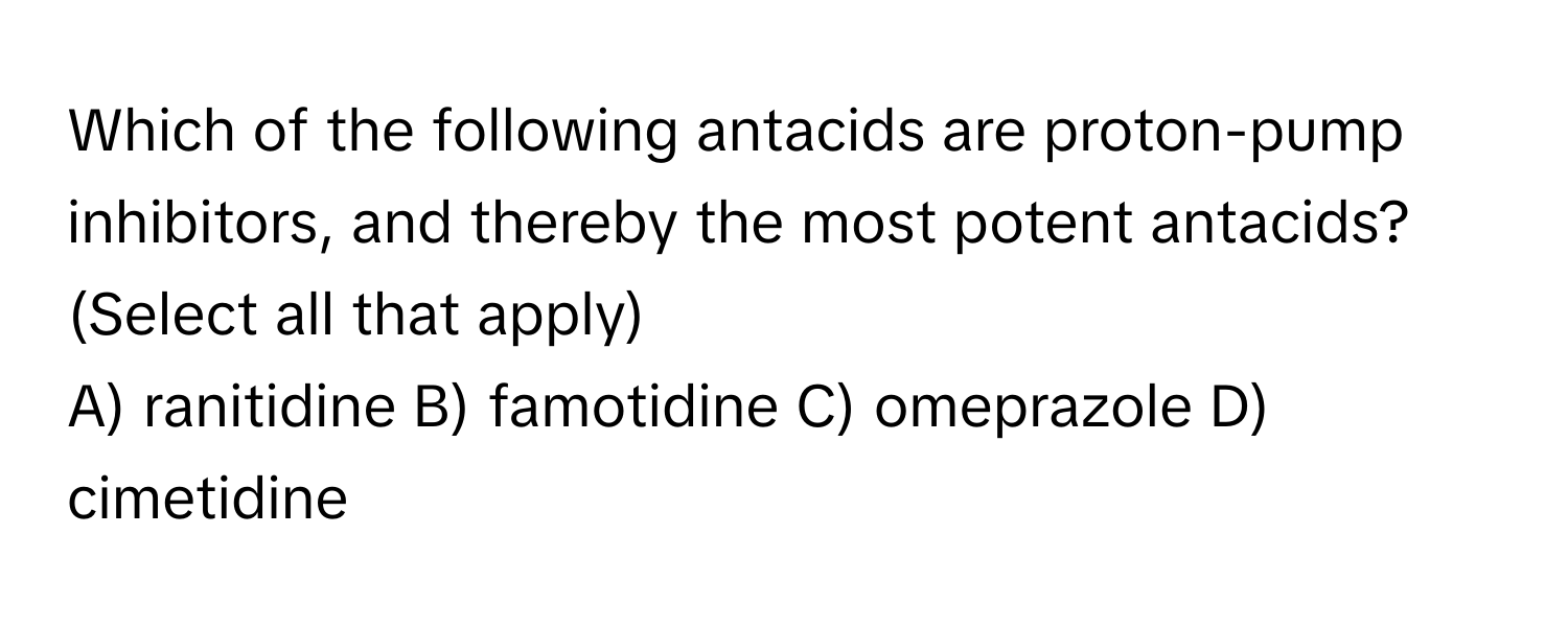 Which of the following antacids are proton-pump inhibitors, and thereby the most potent antacids? (Select all that apply)

A) ranitidine   B) famotidine   C) omeprazole   D) cimetidine