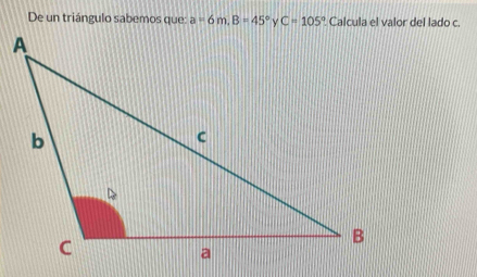 De un triángulo sabemos que: a=6m, B=45° C=105 ° Calcula el valor del lado c.