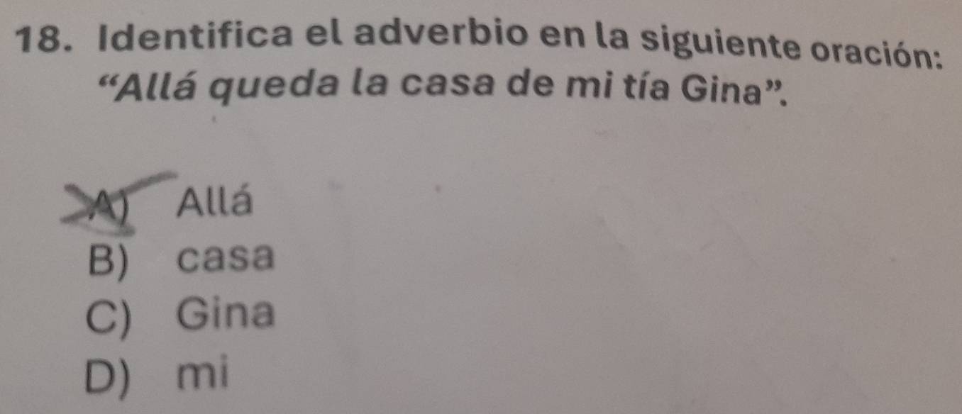 Identifica el adverbio en la siguiente oración:
“Allá queda la casa de mi tía Gina”.
A) Allá
B) casa
C) Gina
D) mi