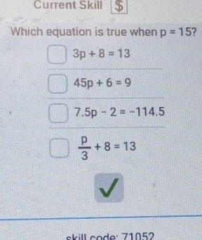 Current Skill
Which equation is true when p=15
3p+8=13
45p+6=9
7.5p-2=-114.5
 p/3 +8=13
skill code: 71052