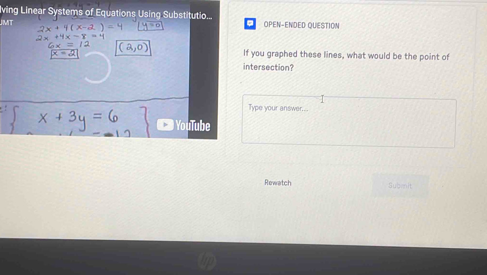 lving Linear Systems of Equations Using Substitutio... 
JMT 。 OPEN-ENDED QUESTION 
If you graphed these lines, what would be the point of 
intersection? 
Type your answer... 
YouTube 
Rewatch Submit