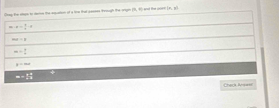 Drag the staps to derve the equation of a line that passes through the origin (0,0) and the point (x,y).
m· x= 3/x -x
mx=y
m= 3/x 
y=mx
m=frac r-0k
Check Answer