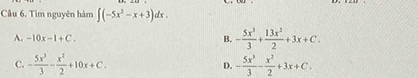 Tìm nguyên hàm ∈t (-5x^2-x+3)dx.
A. -10x-1+C. B. - 5x^3/3 + 13x^2/2 +3x+C.
C. - 5x^3/3 - x^2/2 +10x+C. D. - 5x^3/3 - x^2/2 +3x+C.