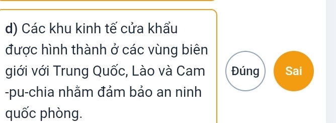 Các khu kinh tế cửa khẩu 
được hình thành ở các vùng biên 
giới với Trung Quốc, Lào và Cam Đúng Sai 
-pu-chia nhằm đảm bảo an ninh 
quốc phòng.