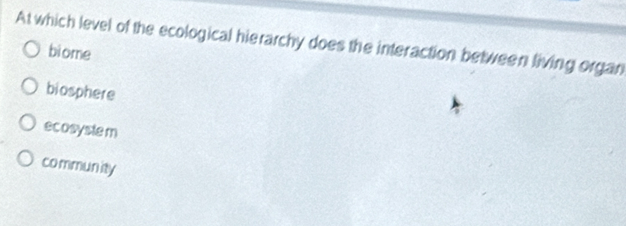 At which level of the ecological hierarchy does the interaction between living organ
biome
biosphere
ecosyste m
community