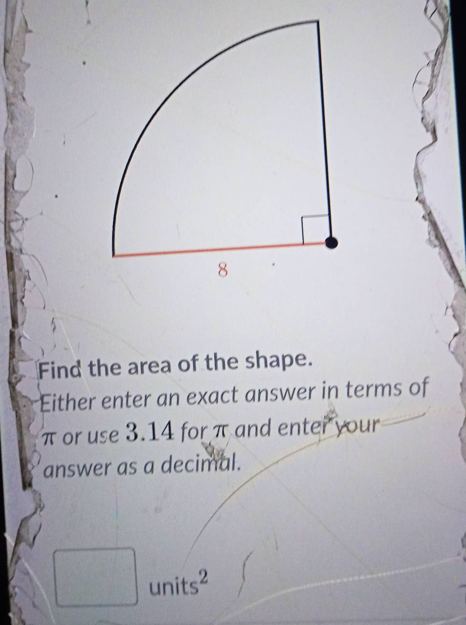 Find the area of the shape. 
Either enter an exact answer in terms of
π or use 3.14 for π and enter your 
answer as a decimal.
d=frac □ 
□° units^2
□°= 1/1 + 1/2 