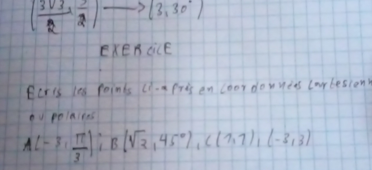 ( 3sqrt(3)/2 , 3/2 )to (3,30°)
EXEB ciCE 
Eeris les points Ci-a prisen coor donnies carlesion 
ou polaipes
A(-3, π /3 )iB(sqrt(2),45°), C(7,7),(-3,3)