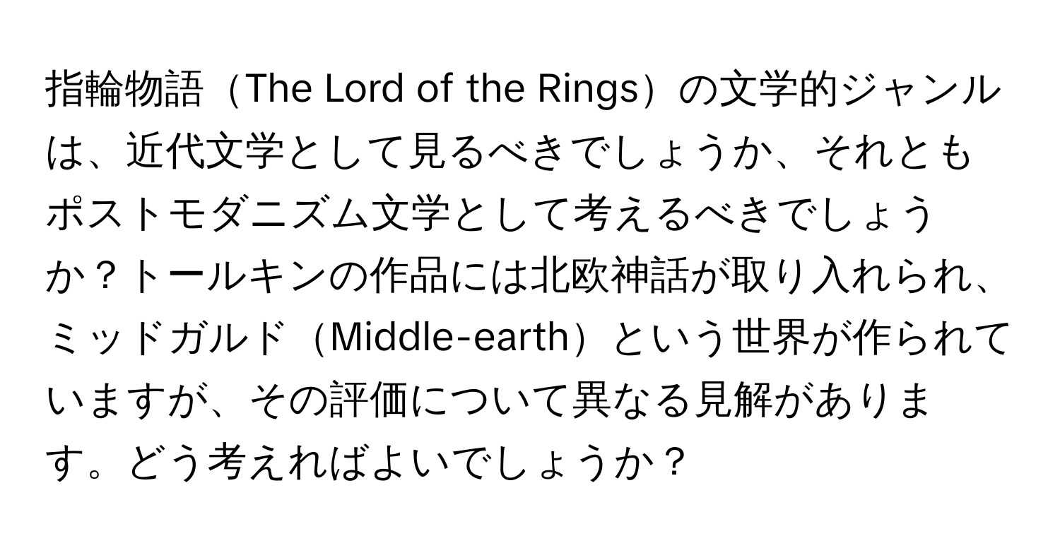 指輪物語The Lord of the Ringsの文学的ジャンルは、近代文学として見るべきでしょうか、それともポストモダニズム文学として考えるべきでしょうか？トールキンの作品には北欧神話が取り入れられ、ミッドガルドMiddle-earthという世界が作られていますが、その評価について異なる見解があります。どう考えればよいでしょうか？