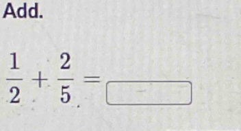 Add.
 1/2 + 2/5 =frac 