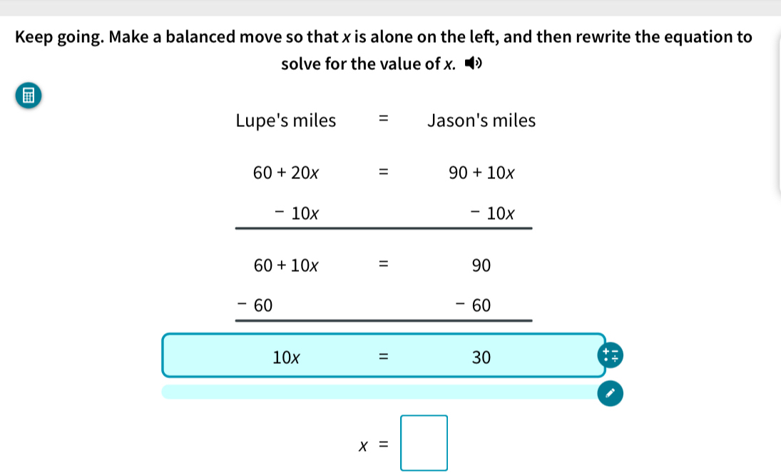 Keep going. Make a balanced move so that x is alone on the left, and then rewrite the equation to
solve for the value of x.   
10x = 30
x=□