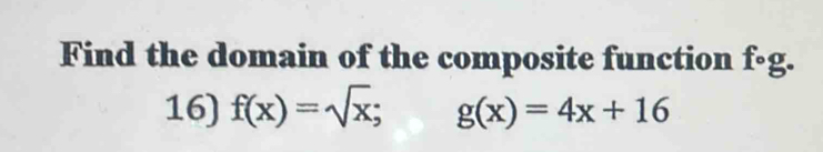 Find the domain of the composite function fcirc g. 
16) f(x)=sqrt(x); g(x)=4x+16