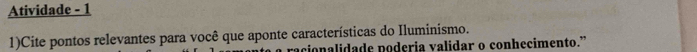 Atividade - 1 
1)Cite pontos relevantes para você que aponte características do Iluminismo. 
racionalidade poderia validar o conhecimento.”