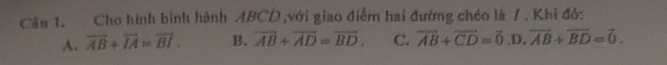 Cho hình bình hành ABCD ,với giao điểm hai đường chéo là / . Khi đó:
A. vector AB+vector IA=overline BI. B. overline AB+overline AD=overline BD. C. overline AB+overline CD=overline 0.D.overline AB+overline BD=overline 0.