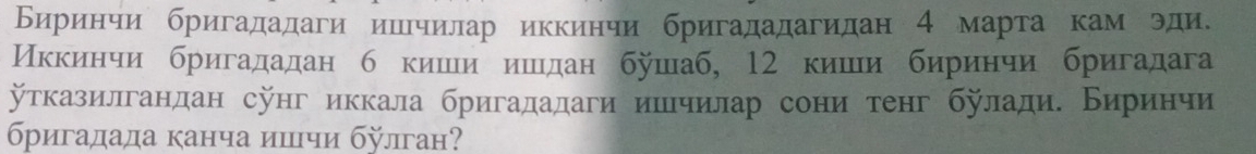 Биринчи бригададаги ишлчилар иккинчи бригададагидан 4 марта кам эди. 
Иккинчи бригададан б кишиδ ишдан бушаб, 12 киши биринчи бригадага 
утказилгандан сунг иккала бригададаги иилечилар сони тенг буладие Бириенчи 
бригадада канча ишιчи булган?