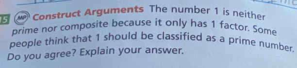 Construct Arguments The number 1 is neither 
prime nor composite because it only has 1 factor. Some 
people think that 1 should be classified as a prime number. 
Do you agree? Explain your answer.