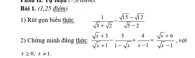 Phân 11. Tự luạn ( 7,0 tem)
Bài 1. (1,25 điểm)
1) Rút gọn biểu thức  1/sqrt(3)+sqrt(2) - (sqrt(15)-sqrt(12))/sqrt(5)-2 
2) Chứng minh đẳng thức  (sqrt(x)+3)/sqrt(x)+1 - 5/1-sqrt(x) + 4/x-1 = (sqrt(x)+6)/sqrt(x)-1  , với
x≥ 0; x!= 1.