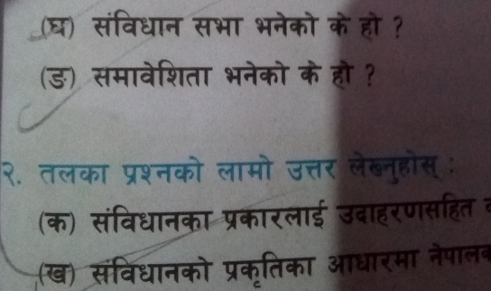 (घ) संविधान सभा भनेको के हो ? 
(ङ) समावेशिता भनेको के हौ ? 
२. तलका प्रश्नको लामो उत्तर लेब्नुहोस्: 
(क) संविधानका प्रकारलाई उदाहरणसहित व 
(ख) संविधानको प्रकृतिका आधारमा नेपालब