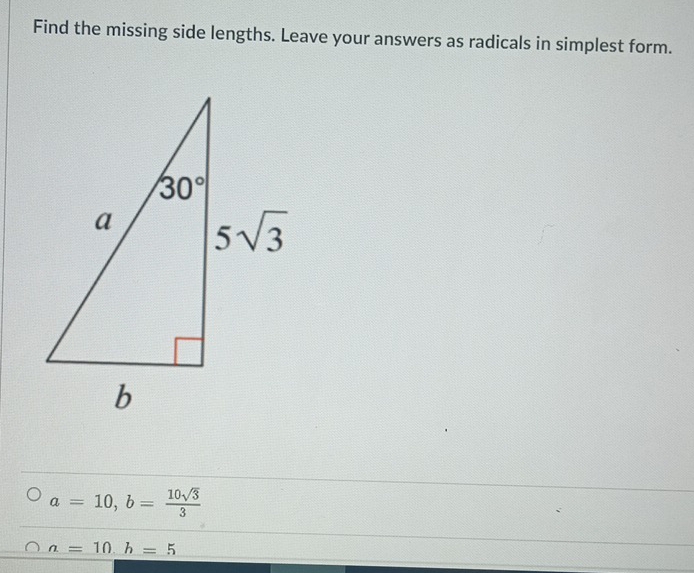 Find the missing side lengths. Leave your answers as radicals in simplest form.
a=10,b= 10sqrt(3)/3 
a=10.h=5