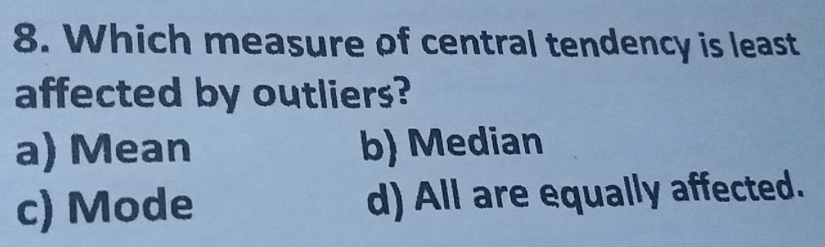 Which measure of central tendency is least
affected by outliers?
a) Mean b) Median
c) Mode d) All are equally affected.