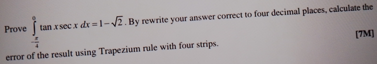 Prove ∈tlimits _- π /4 ^0tan xsec xdx=1-sqrt(2). . By rewrite your answer correct to four decimal places, calculate the 
[7M] 
error of the result using Trapezium rule with four strips.