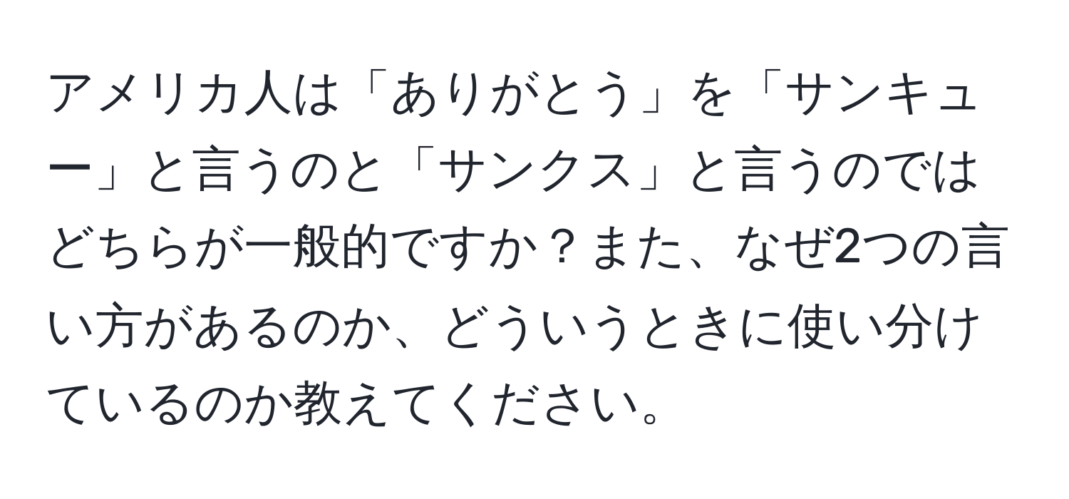 アメリカ人は「ありがとう」を「サンキュー」と言うのと「サンクス」と言うのではどちらが一般的ですか？また、なぜ2つの言い方があるのか、どういうときに使い分けているのか教えてください。