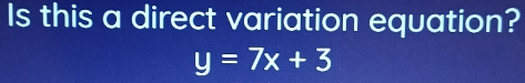 Is this a direct variation equation?
y=7x+3