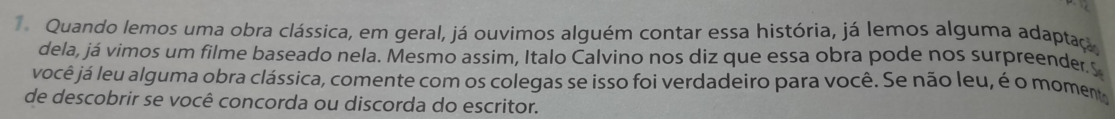 Quando lemos uma obra clássica, em geral, já ouvimos alguém contar essa história, já lemos alguma adaptaç 
dela, já vimos um filme baseado nela. Mesmo assim, Italo Calvino nos diz que essa obra pode nos surpreender.S 
você já leu alguma obra clássica, comente com os colegas se isso foi verdadeiro para você. Se não leu, é o moment 
de descobrir se você concorda ou discorda do escritor.