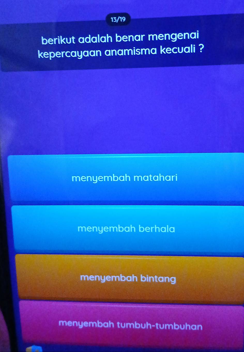 13/19
berikut adalah benar mengenai
kepercayaan anamisma kecuali ?
menyembah matahari
menyembah berhala
menyembah bintang
menyembah tumbuh-tumbuhan