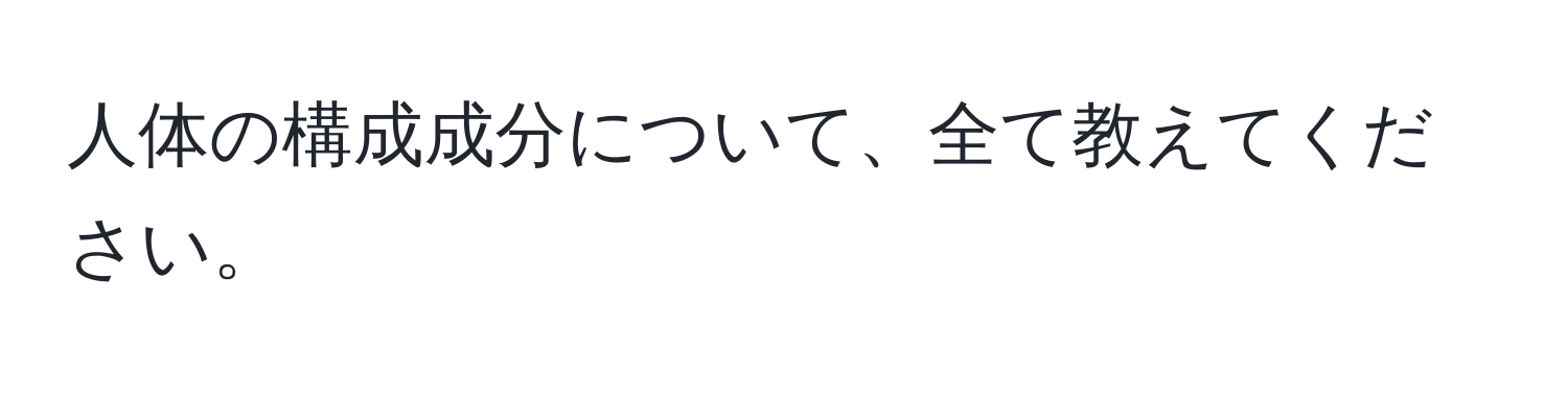 人体の構成成分について、全て教えてください。