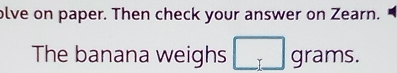 olve on paper. Then check your answer on Zearn. 
The banana weighs □ grams.