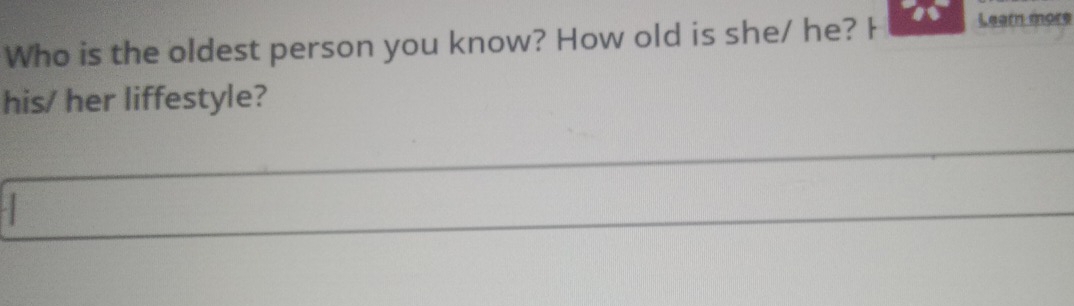 Who is the oldest person you know? How old is she/ he? H Learn mors 
his/ her liffestyle? 
_ 
_