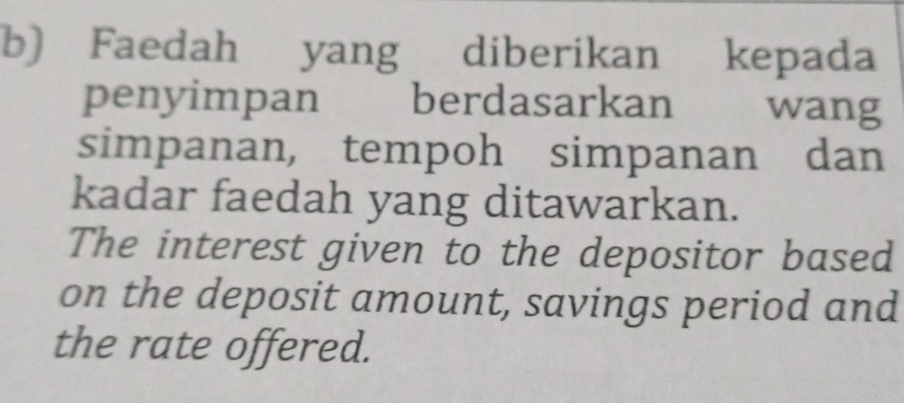 Faedah yang diberikan kepada 
penyimpan berdasarkan wang 
simpanan, tempoh simpanan dan 
kadar faedah yang ditawarkan. 
The interest given to the depositor based 
on the deposit amount, savings period and 
the rate offered.